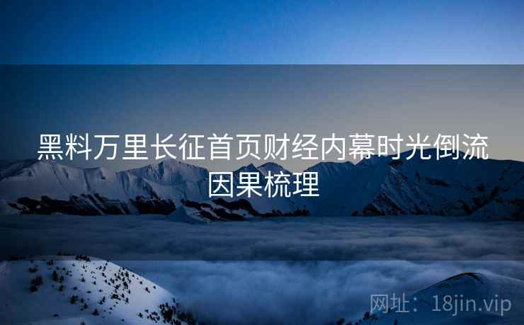 黑料万里长征首页财经内幕时光倒流因果梳理