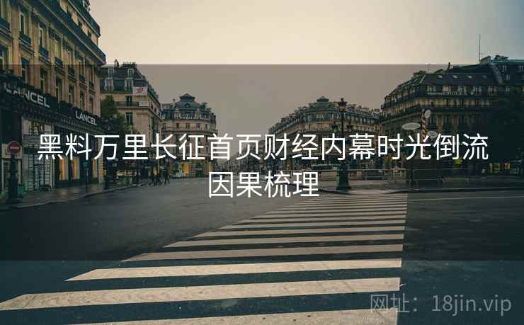 黑料万里长征首页财经内幕时光倒流因果梳理