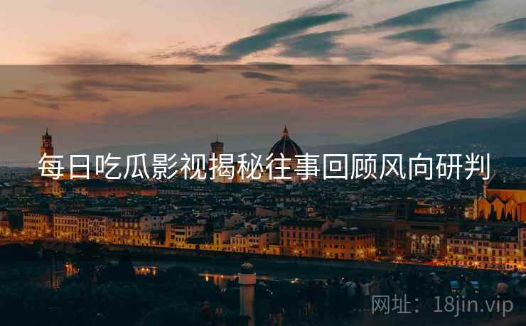 每日吃瓜影视揭秘往事回顾风向研判