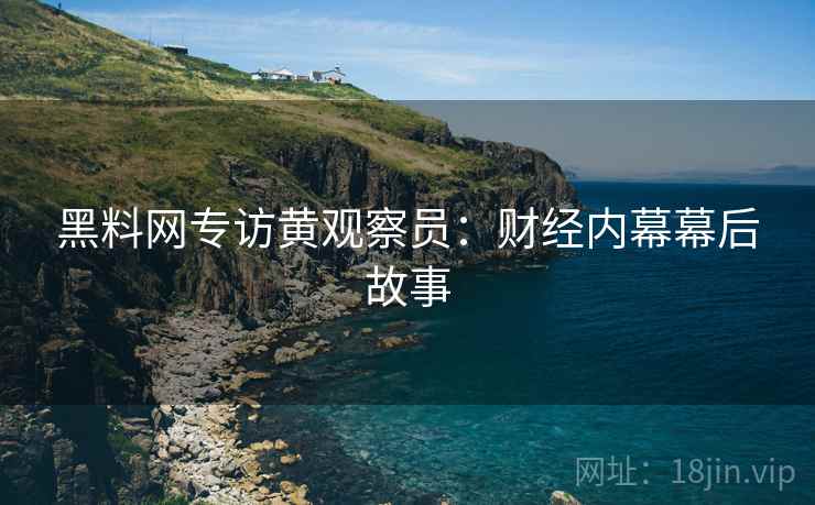黑料网专访黄观察员：财经内幕幕后故事