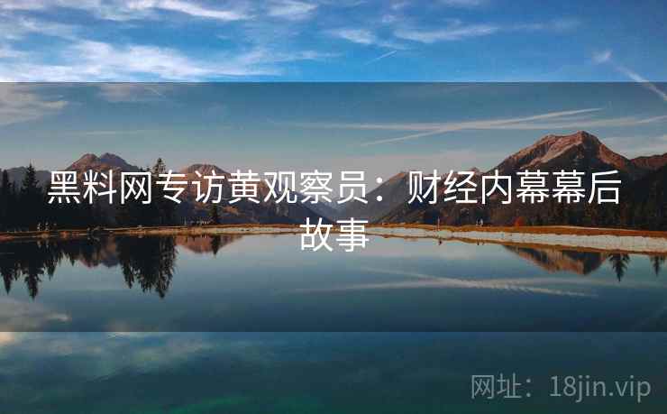 黑料网专访黄观察员：财经内幕幕后故事