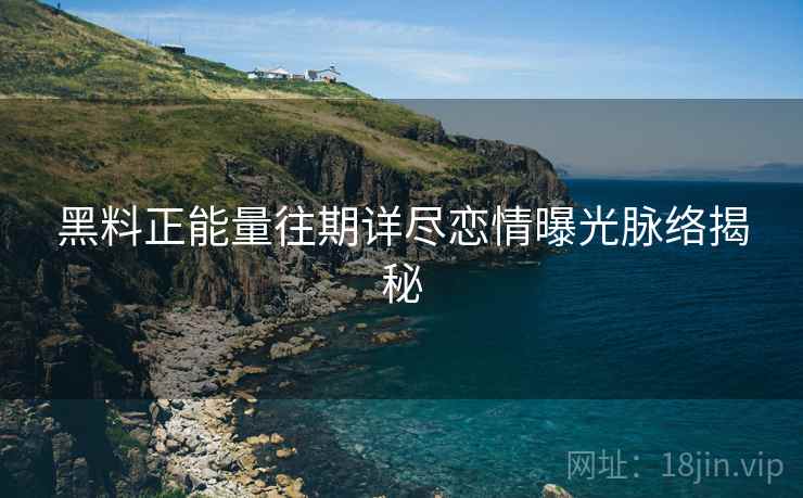 黑料正能量往期详尽恋情曝光脉络揭秘