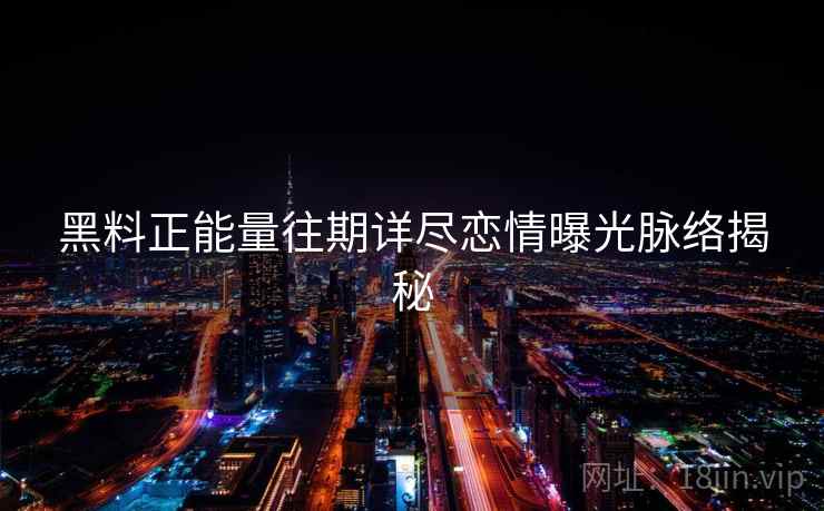 黑料正能量往期详尽恋情曝光脉络揭秘