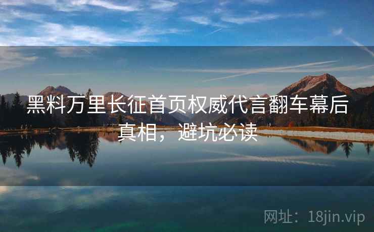 黑料万里长征首页权威代言翻车幕后真相，避坑必读