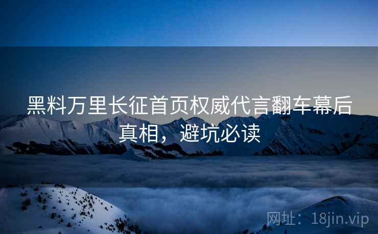 黑料万里长征首页权威代言翻车幕后真相，避坑必读