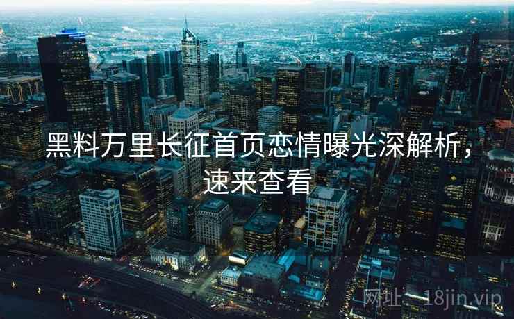 黑料万里长征首页恋情曝光深解析，速来查看