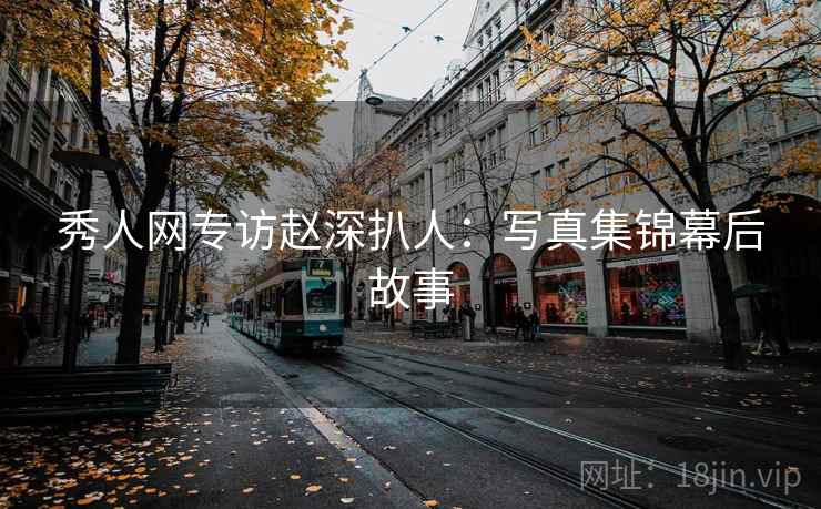 秀人网专访赵深扒人：写真集锦幕后故事
