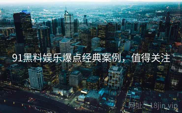 91黑料娱乐爆点经典案例，值得关注