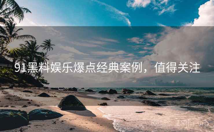 91黑料娱乐爆点经典案例，值得关注