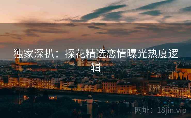 独家深扒：探花精选恋情曝光热度逻辑