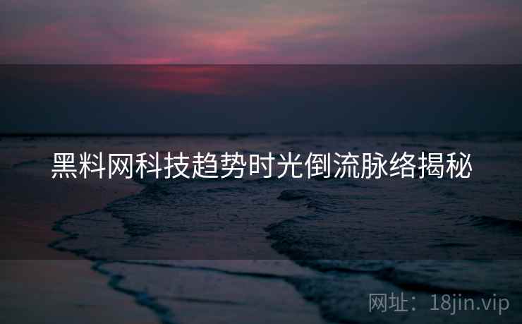 黑料网科技趋势时光倒流脉络揭秘