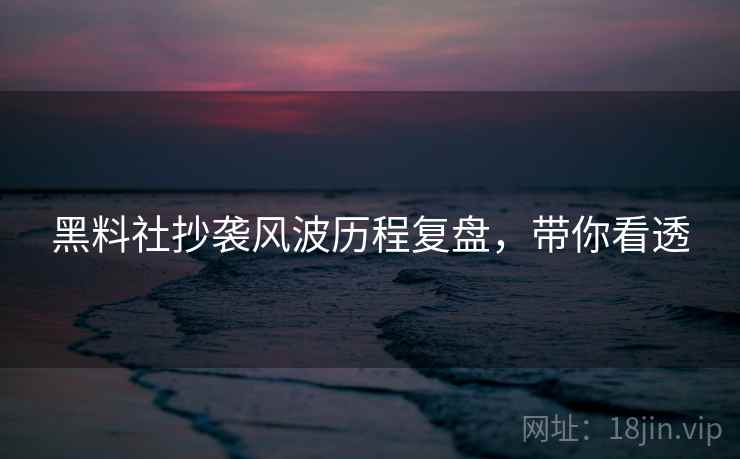黑料社抄袭风波历程复盘，带你看透