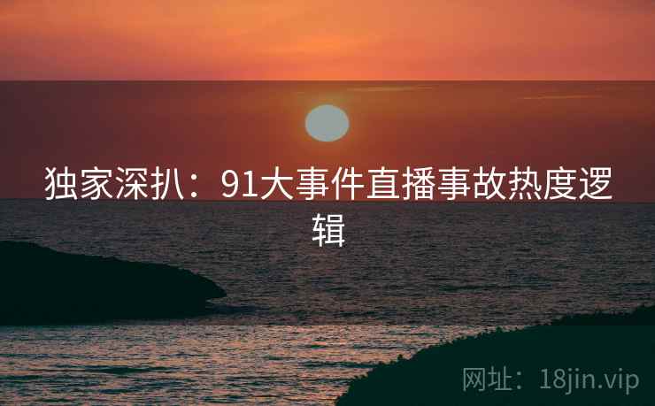 独家深扒：91大事件直播事故热度逻辑