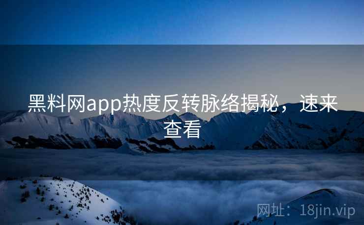 黑料网app热度反转脉络揭秘，速来查看