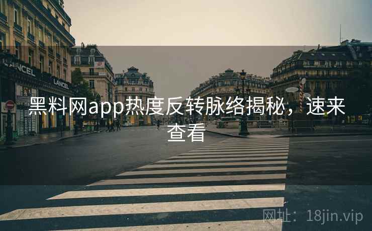 黑料网app热度反转脉络揭秘，速来查看