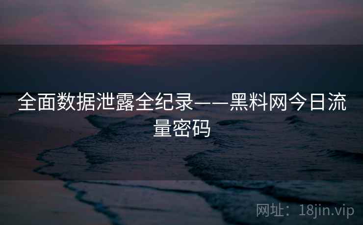 全面数据泄露全纪录——黑料网今日流量密码