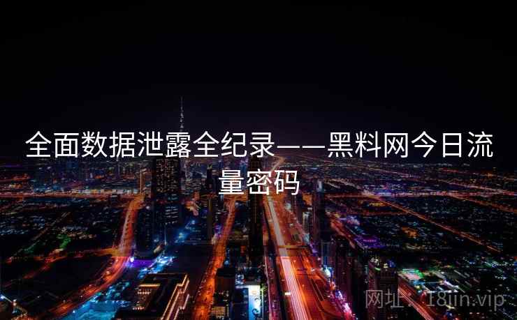 全面数据泄露全纪录——黑料网今日流量密码