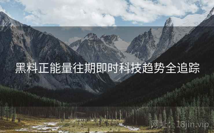 黑料正能量往期即时科技趋势全追踪