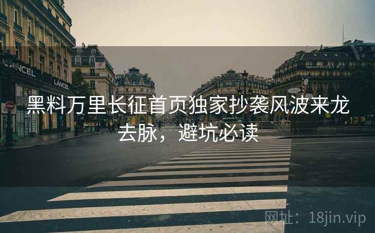 黑料万里长征首页独家抄袭风波来龙去脉，避坑必读