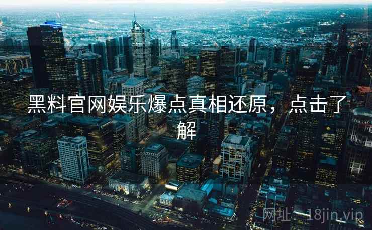 黑料官网娱乐爆点真相还原，点击了解
