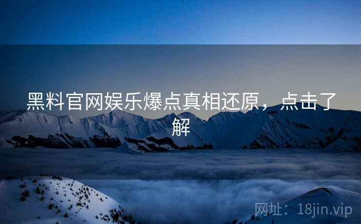 黑料官网娱乐爆点真相还原，点击了解