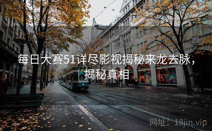每日大赛51详尽影视揭秘来龙去脉，揭秘真相