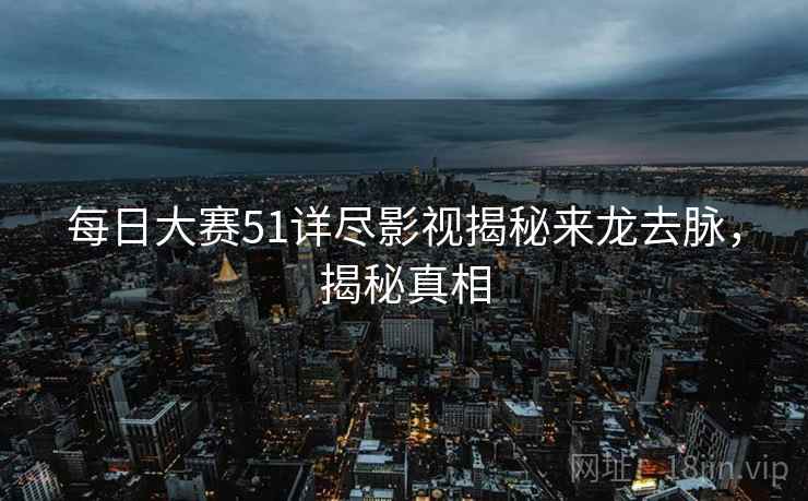 每日大赛51详尽影视揭秘来龙去脉，揭秘真相
