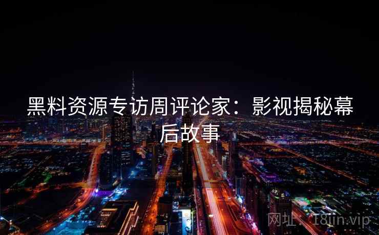 黑料资源专访周评论家：影视揭秘幕后故事