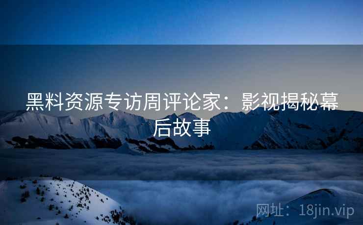 黑料资源专访周评论家：影视揭秘幕后故事