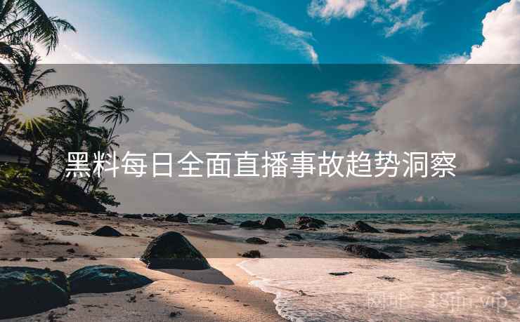 黑料每日全面直播事故趋势洞察