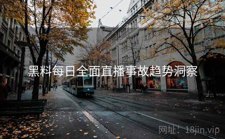 黑料每日全面直播事故趋势洞察