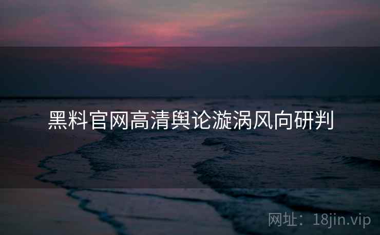 黑料官网高清舆论漩涡风向研判