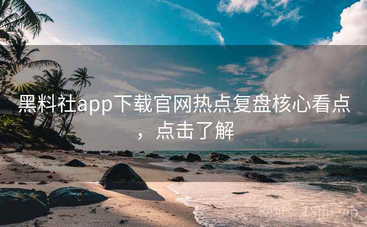 黑料社app下载官网热点复盘核心看点，点击了解