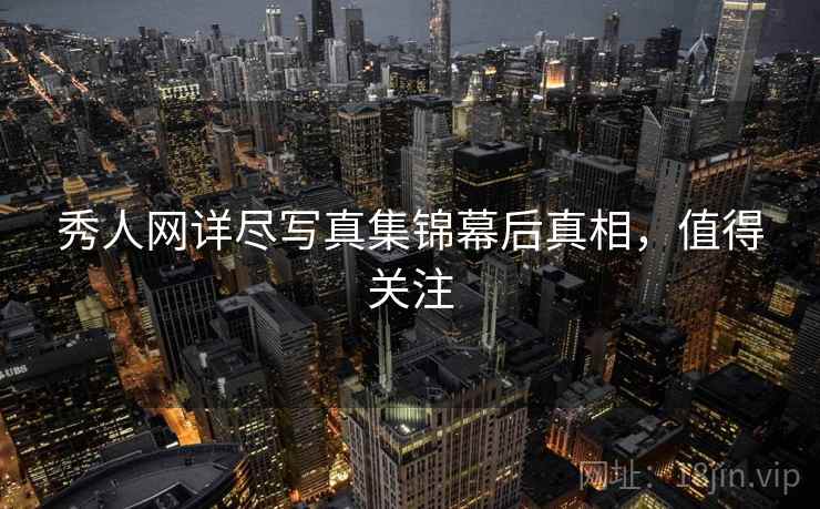 秀人网详尽写真集锦幕后真相，值得关注