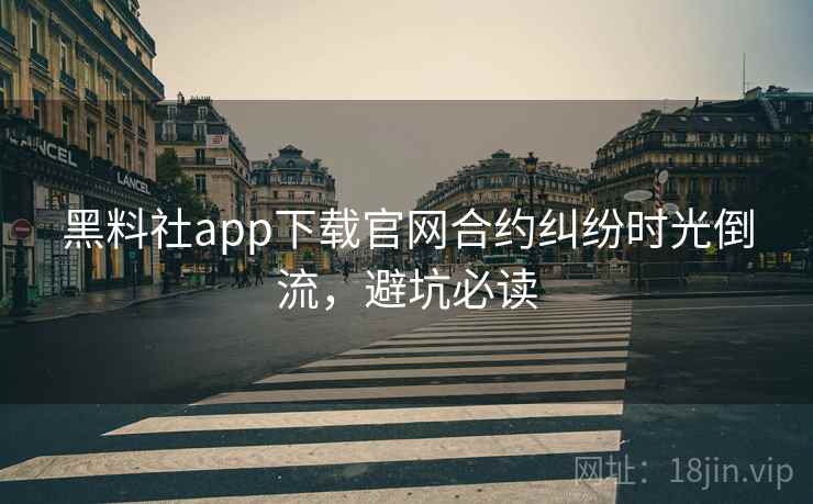 黑料社app下载官网合约纠纷时光倒流，避坑必读