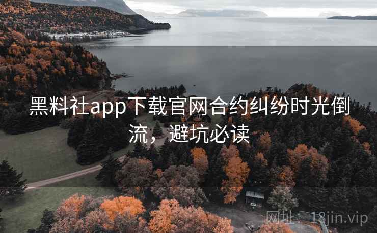 黑料社app下载官网合约纠纷时光倒流，避坑必读