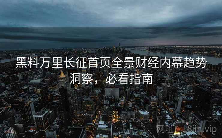 黑料万里长征首页全景财经内幕趋势洞察，必看指南