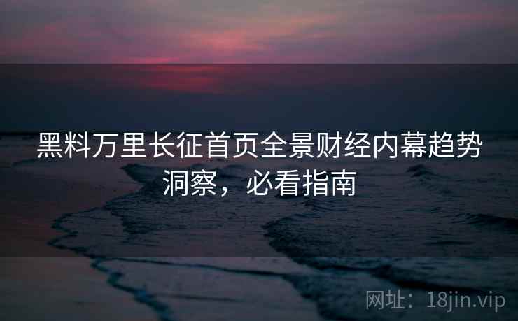 黑料万里长征首页全景财经内幕趋势洞察，必看指南