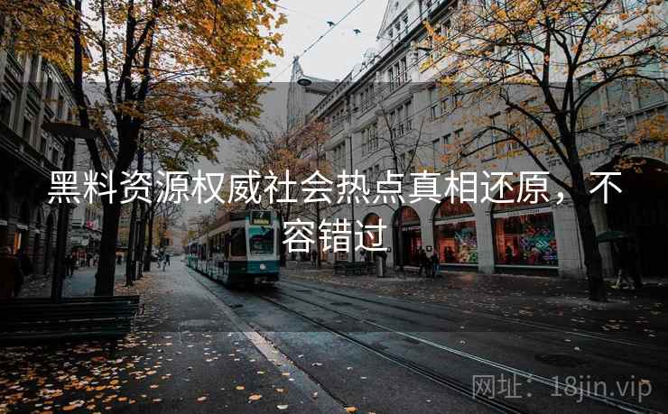黑料资源权威社会热点真相还原，不容错过