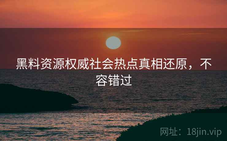 黑料资源权威社会热点真相还原，不容错过