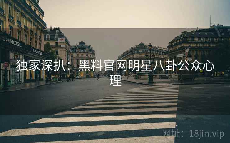 独家深扒：黑料官网明星八卦公众心理