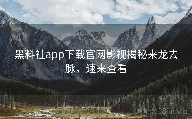 黑料社app下载官网影视揭秘来龙去脉，速来查看
