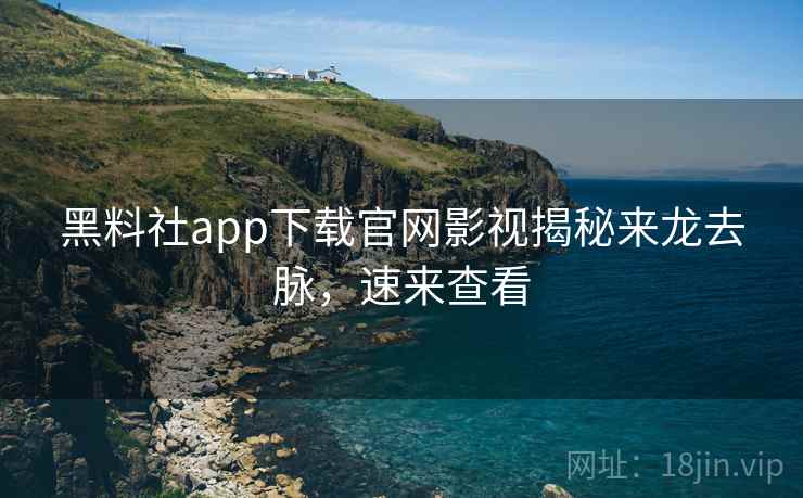 黑料社app下载官网影视揭秘来龙去脉，速来查看