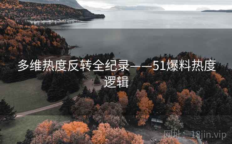 多维热度反转全纪录——51爆料热度逻辑