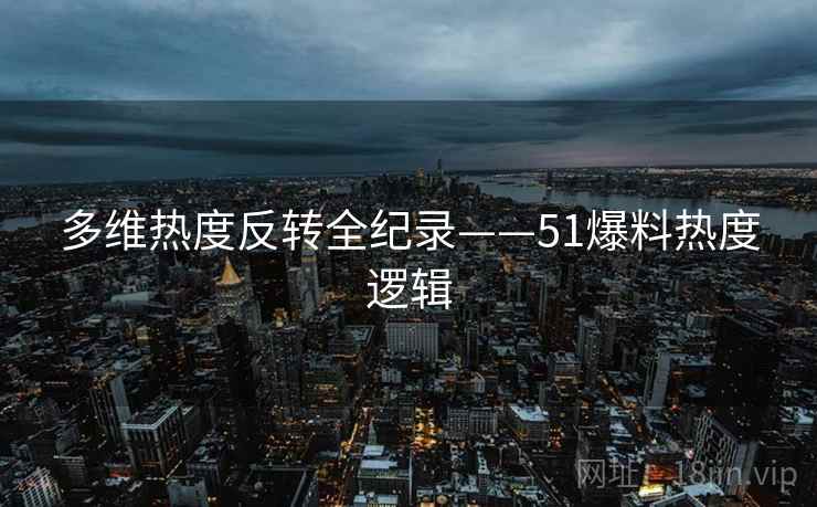 多维热度反转全纪录——51爆料热度逻辑