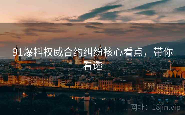 91爆料权威合约纠纷核心看点，带你看透