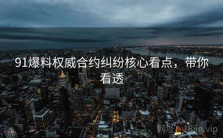 91爆料权威合约纠纷核心看点，带你看透