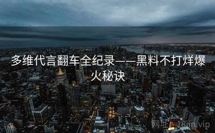多维代言翻车全纪录——黑料不打烊爆火秘诀