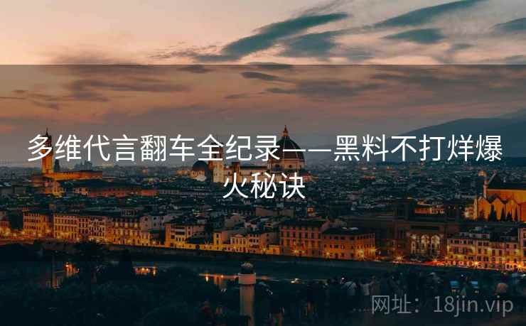 多维代言翻车全纪录——黑料不打烊爆火秘诀