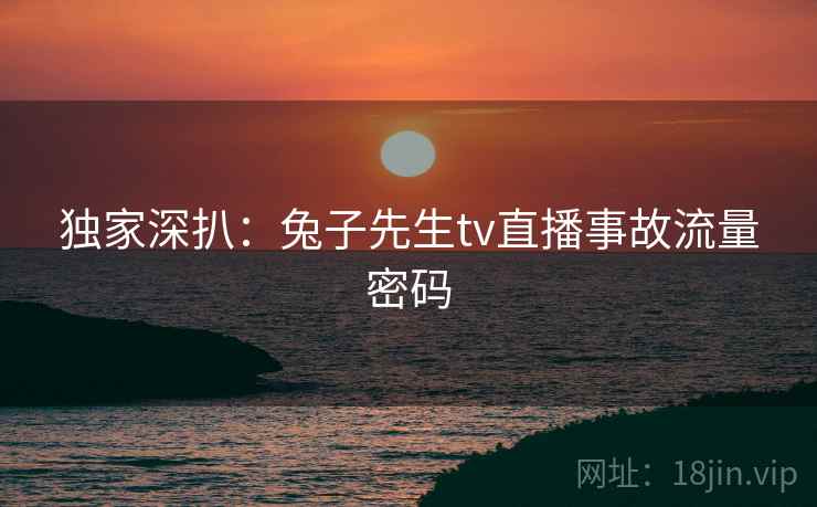 独家深扒：兔子先生tv直播事故流量密码